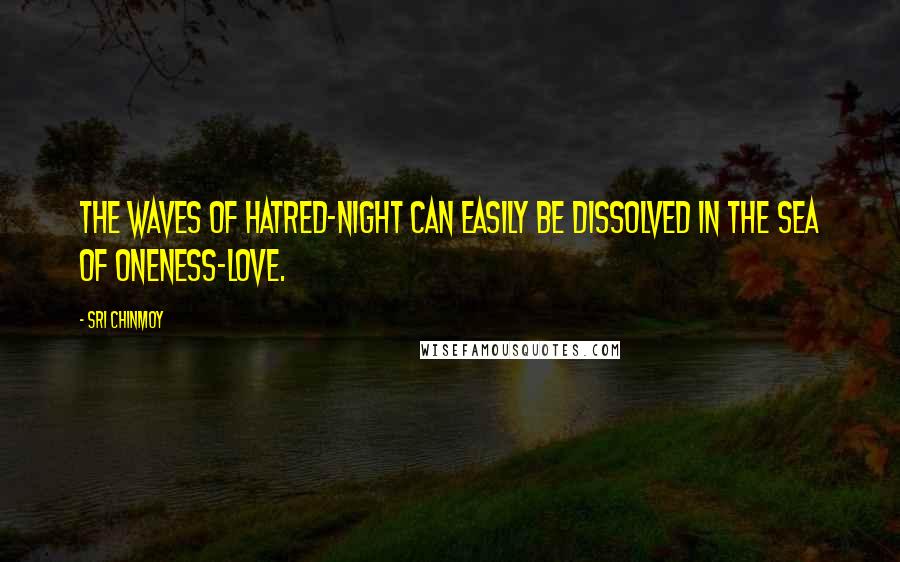 Sri Chinmoy Quotes: The waves of hatred-night can easily be dissolved in the sea of oneness-love.