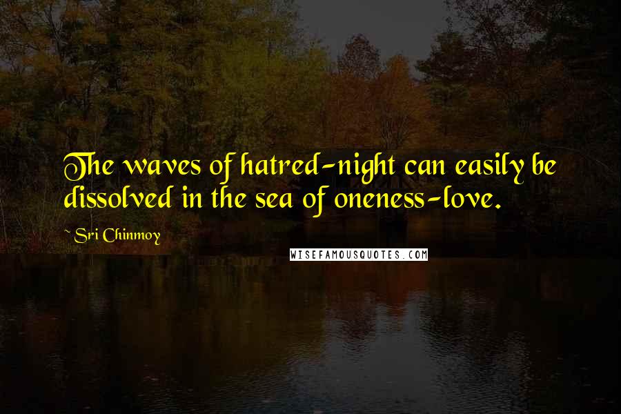 Sri Chinmoy Quotes: The waves of hatred-night can easily be dissolved in the sea of oneness-love.