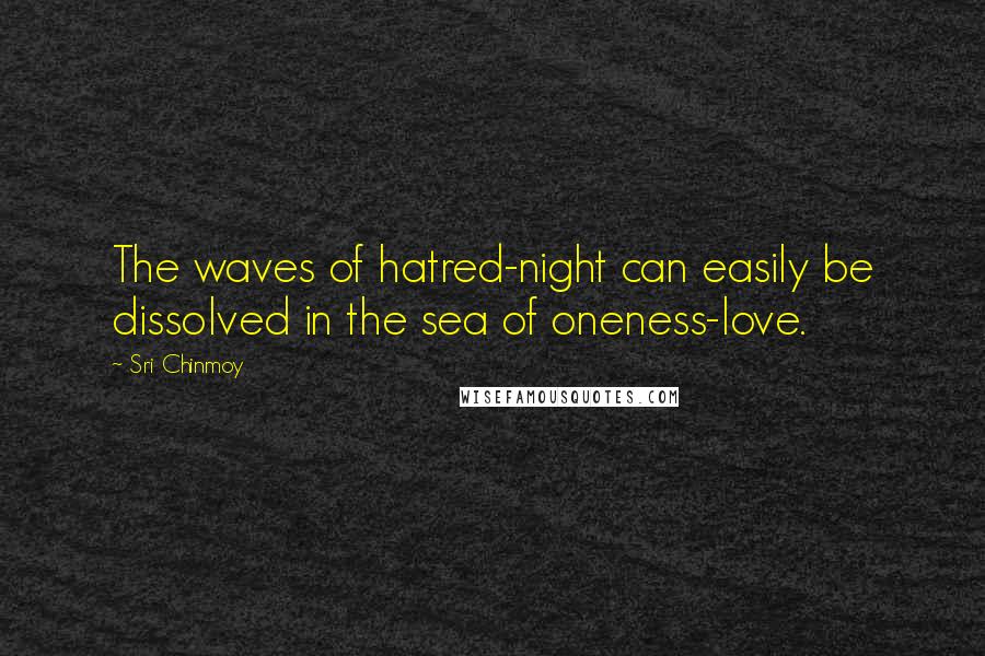 Sri Chinmoy Quotes: The waves of hatred-night can easily be dissolved in the sea of oneness-love.