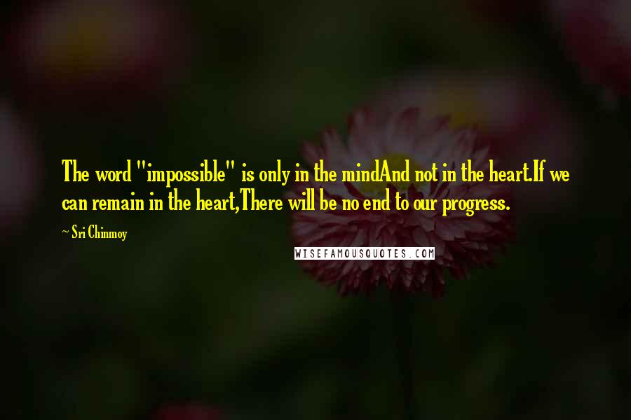 Sri Chinmoy Quotes: The word "impossible" is only in the mindAnd not in the heart.If we can remain in the heart,There will be no end to our progress.