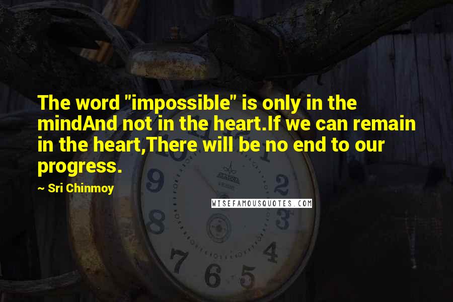 Sri Chinmoy Quotes: The word "impossible" is only in the mindAnd not in the heart.If we can remain in the heart,There will be no end to our progress.