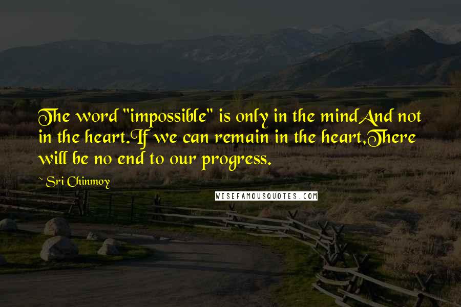 Sri Chinmoy Quotes: The word "impossible" is only in the mindAnd not in the heart.If we can remain in the heart,There will be no end to our progress.