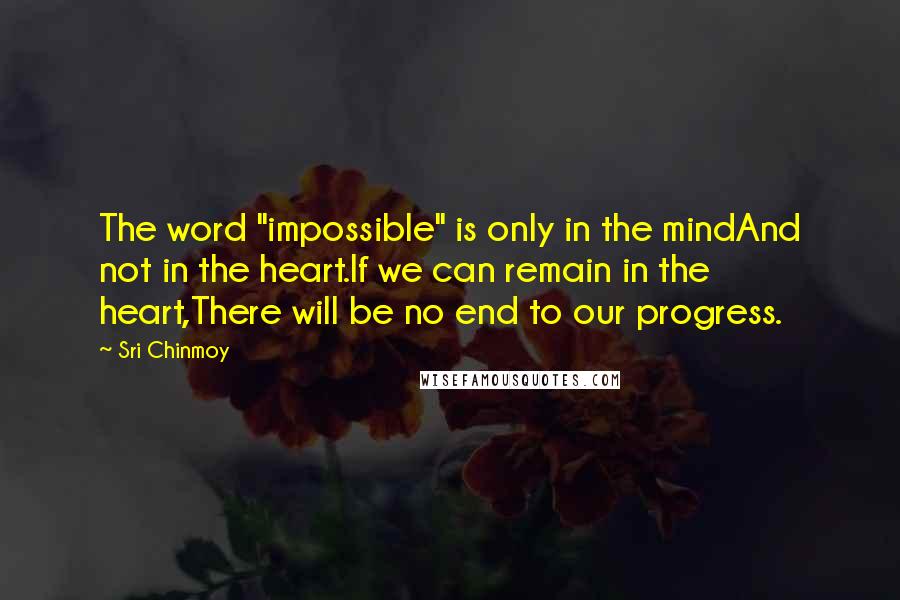 Sri Chinmoy Quotes: The word "impossible" is only in the mindAnd not in the heart.If we can remain in the heart,There will be no end to our progress.