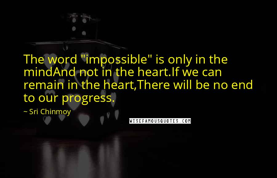 Sri Chinmoy Quotes: The word "impossible" is only in the mindAnd not in the heart.If we can remain in the heart,There will be no end to our progress.