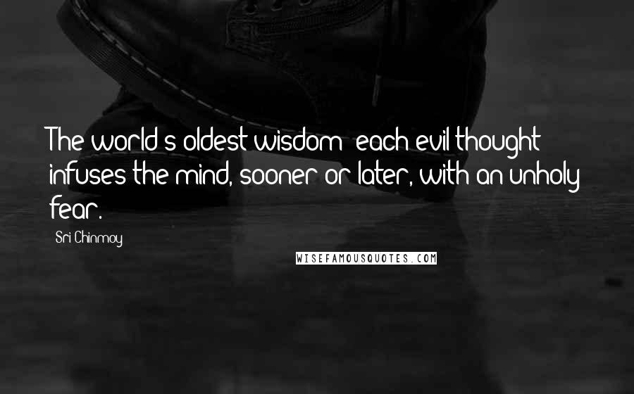 Sri Chinmoy Quotes: The world's oldest wisdom: each evil thought infuses the mind, sooner or later, with an unholy fear.