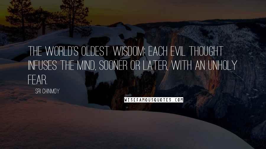 Sri Chinmoy Quotes: The world's oldest wisdom: each evil thought infuses the mind, sooner or later, with an unholy fear.