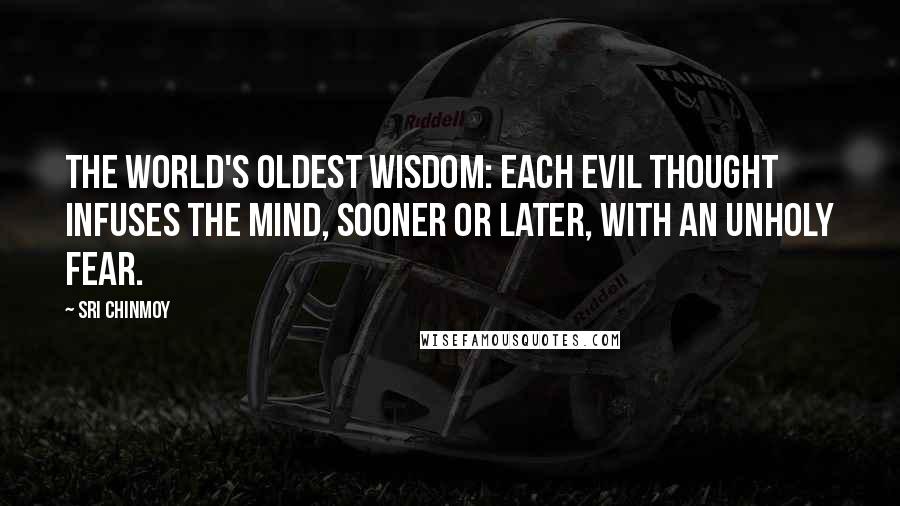 Sri Chinmoy Quotes: The world's oldest wisdom: each evil thought infuses the mind, sooner or later, with an unholy fear.