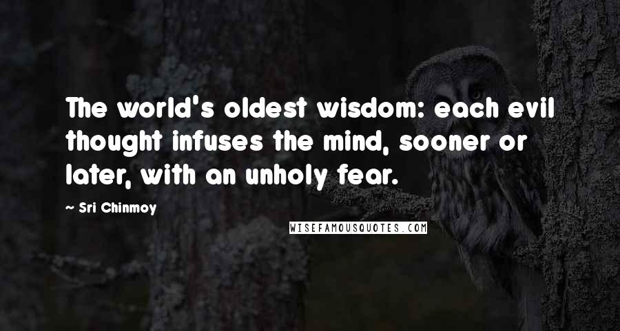 Sri Chinmoy Quotes: The world's oldest wisdom: each evil thought infuses the mind, sooner or later, with an unholy fear.