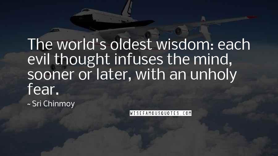Sri Chinmoy Quotes: The world's oldest wisdom: each evil thought infuses the mind, sooner or later, with an unholy fear.