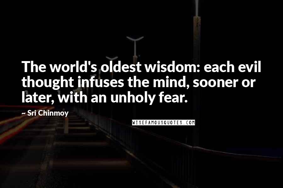 Sri Chinmoy Quotes: The world's oldest wisdom: each evil thought infuses the mind, sooner or later, with an unholy fear.