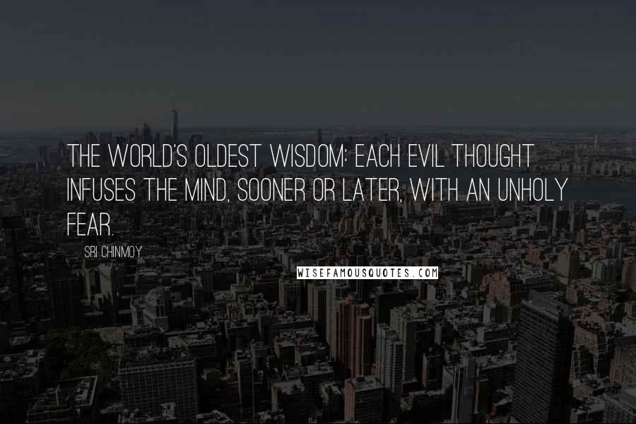 Sri Chinmoy Quotes: The world's oldest wisdom: each evil thought infuses the mind, sooner or later, with an unholy fear.