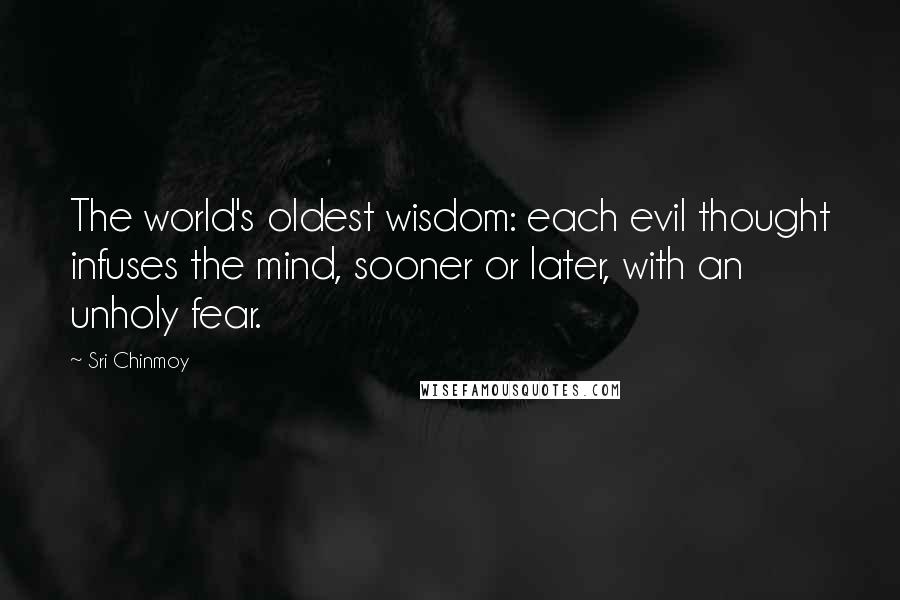 Sri Chinmoy Quotes: The world's oldest wisdom: each evil thought infuses the mind, sooner or later, with an unholy fear.