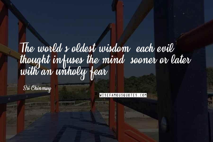 Sri Chinmoy Quotes: The world's oldest wisdom: each evil thought infuses the mind, sooner or later, with an unholy fear.