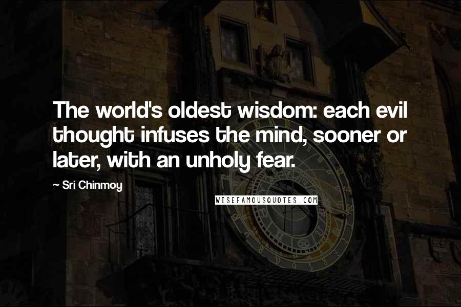 Sri Chinmoy Quotes: The world's oldest wisdom: each evil thought infuses the mind, sooner or later, with an unholy fear.