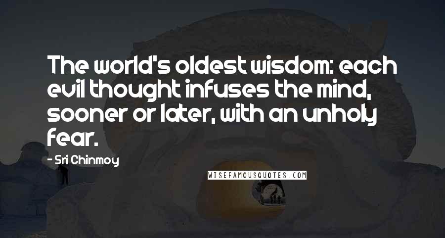 Sri Chinmoy Quotes: The world's oldest wisdom: each evil thought infuses the mind, sooner or later, with an unholy fear.