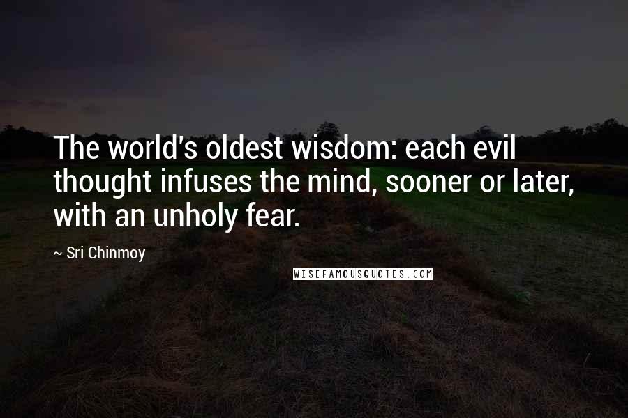 Sri Chinmoy Quotes: The world's oldest wisdom: each evil thought infuses the mind, sooner or later, with an unholy fear.