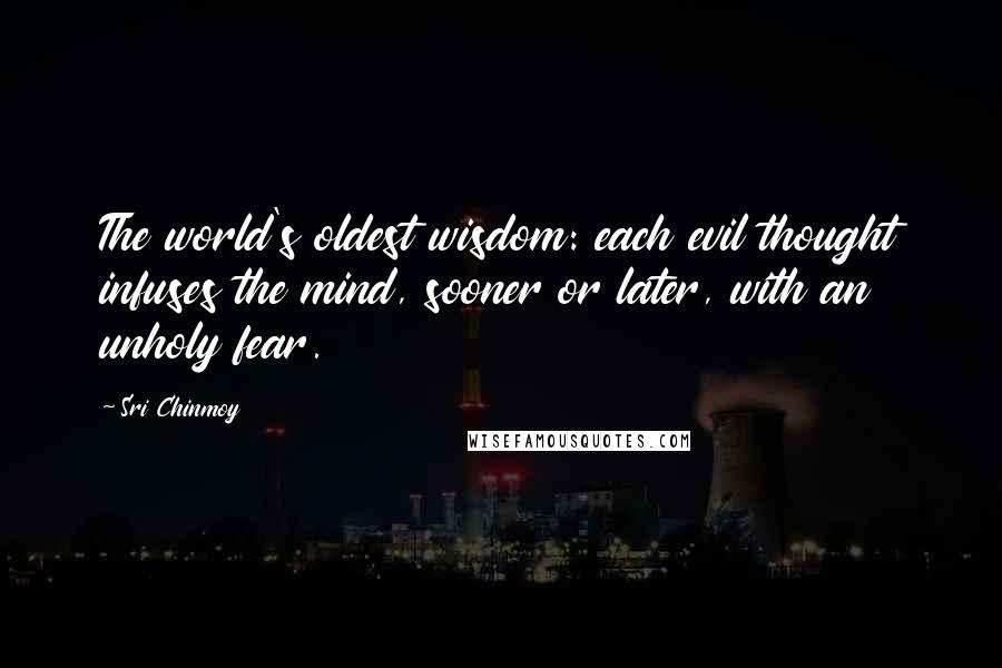 Sri Chinmoy Quotes: The world's oldest wisdom: each evil thought infuses the mind, sooner or later, with an unholy fear.