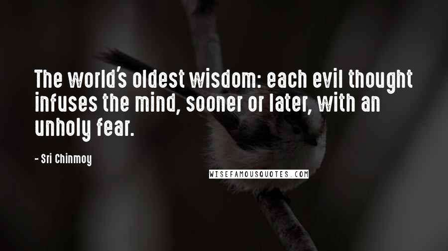 Sri Chinmoy Quotes: The world's oldest wisdom: each evil thought infuses the mind, sooner or later, with an unholy fear.