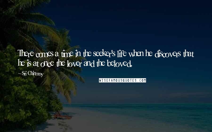 Sri Chinmoy Quotes: There comes a time in the seeker's life when he discovers that he is at once the lover and the beloved.