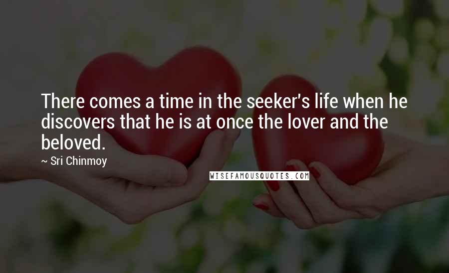 Sri Chinmoy Quotes: There comes a time in the seeker's life when he discovers that he is at once the lover and the beloved.