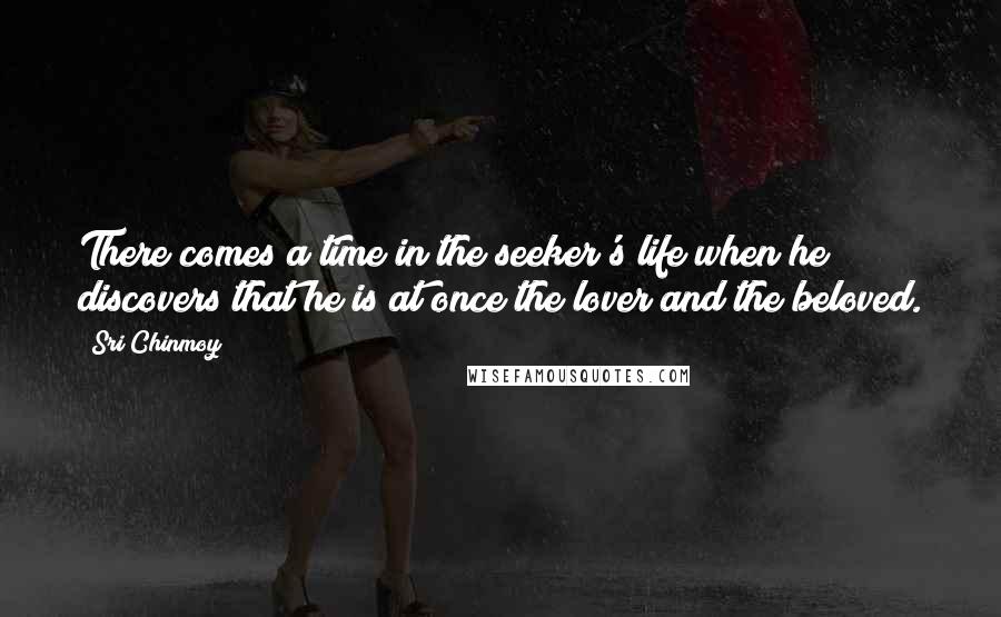 Sri Chinmoy Quotes: There comes a time in the seeker's life when he discovers that he is at once the lover and the beloved.