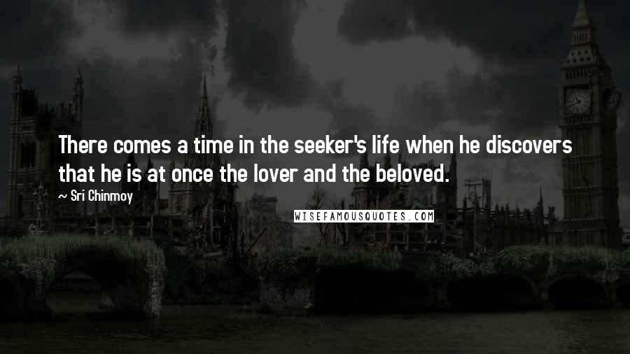 Sri Chinmoy Quotes: There comes a time in the seeker's life when he discovers that he is at once the lover and the beloved.