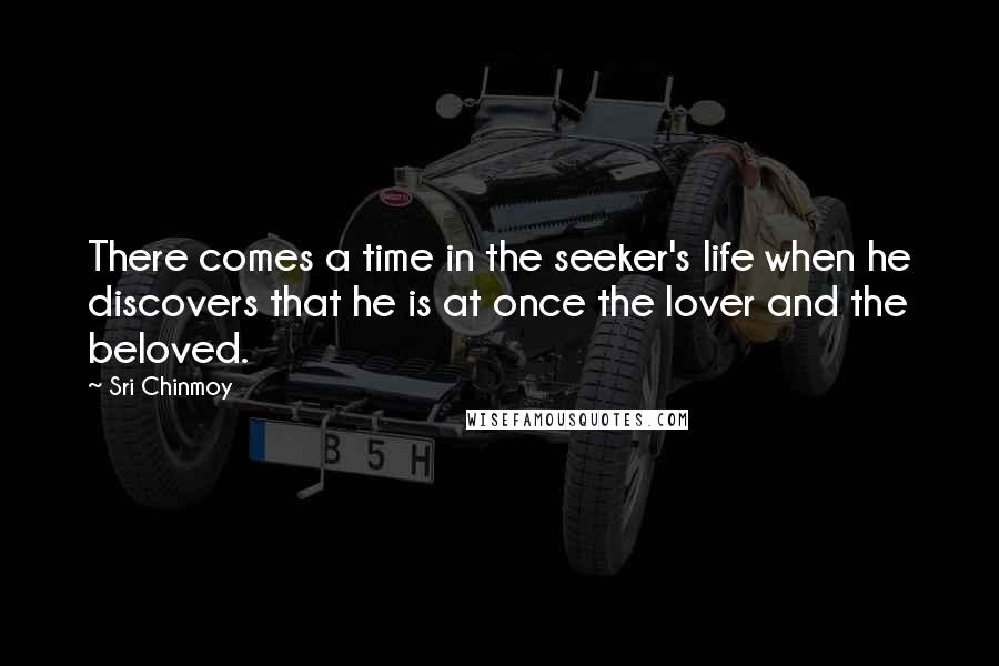 Sri Chinmoy Quotes: There comes a time in the seeker's life when he discovers that he is at once the lover and the beloved.