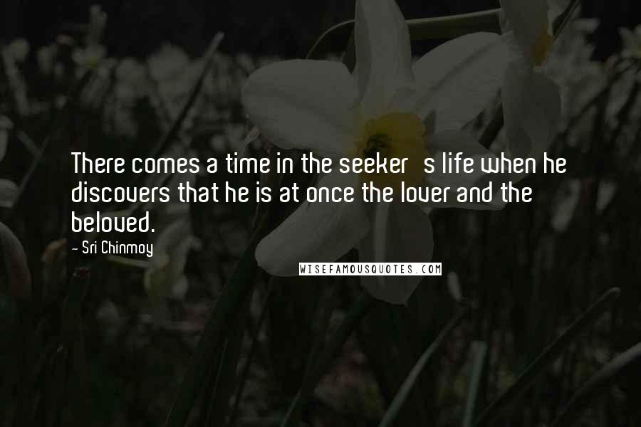 Sri Chinmoy Quotes: There comes a time in the seeker's life when he discovers that he is at once the lover and the beloved.