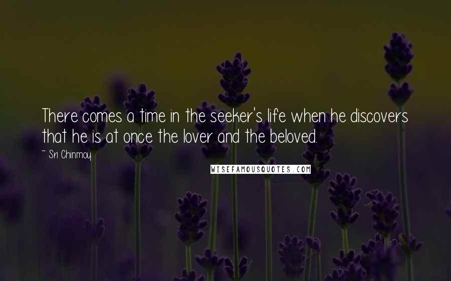 Sri Chinmoy Quotes: There comes a time in the seeker's life when he discovers that he is at once the lover and the beloved.