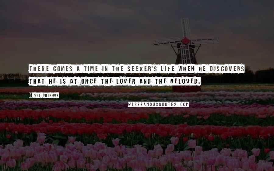 Sri Chinmoy Quotes: There comes a time in the seeker's life when he discovers that he is at once the lover and the beloved.