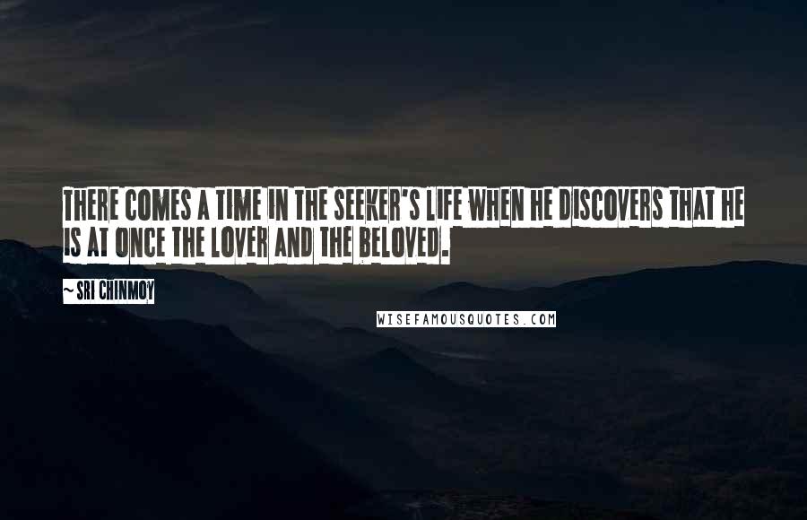 Sri Chinmoy Quotes: There comes a time in the seeker's life when he discovers that he is at once the lover and the beloved.