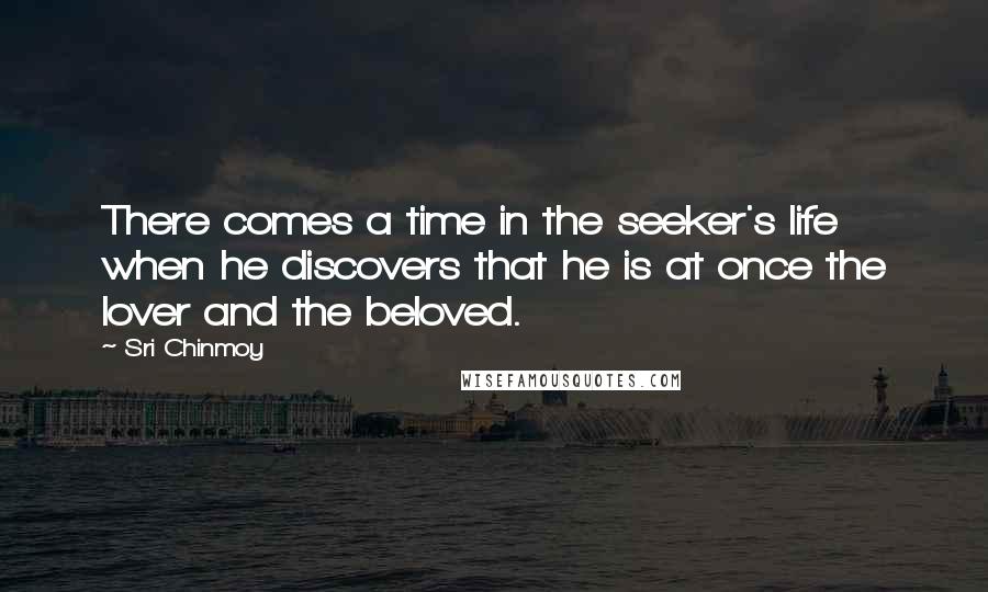 Sri Chinmoy Quotes: There comes a time in the seeker's life when he discovers that he is at once the lover and the beloved.