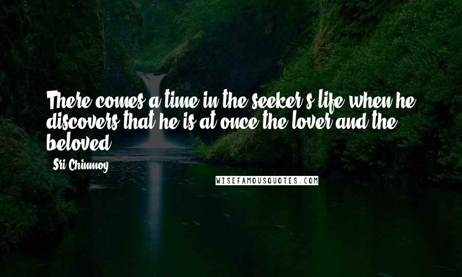 Sri Chinmoy Quotes: There comes a time in the seeker's life when he discovers that he is at once the lover and the beloved.