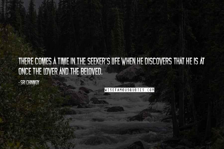 Sri Chinmoy Quotes: There comes a time in the seeker's life when he discovers that he is at once the lover and the beloved.