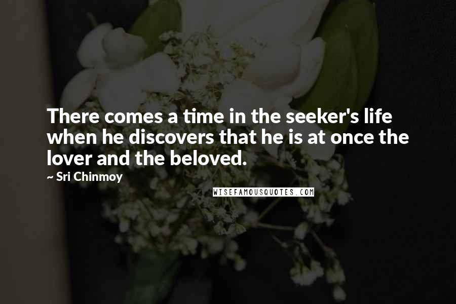 Sri Chinmoy Quotes: There comes a time in the seeker's life when he discovers that he is at once the lover and the beloved.