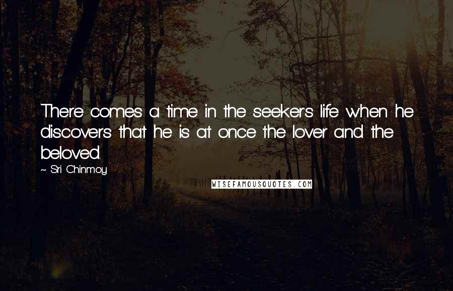 Sri Chinmoy Quotes: There comes a time in the seeker's life when he discovers that he is at once the lover and the beloved.