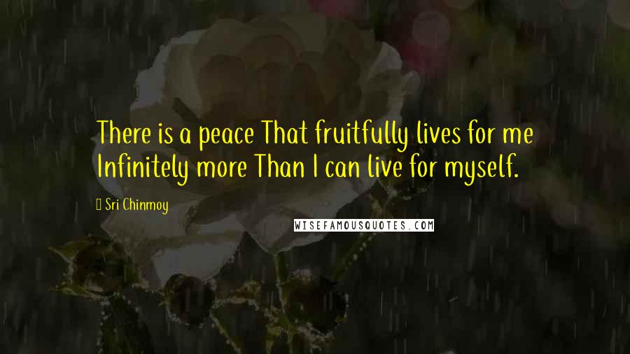 Sri Chinmoy Quotes: There is a peace That fruitfully lives for me Infinitely more Than I can live for myself.