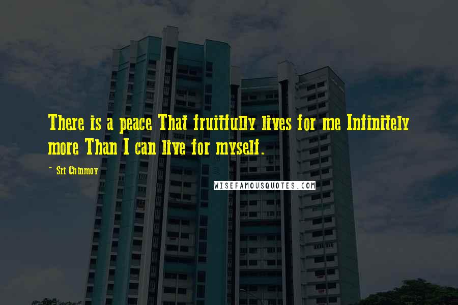 Sri Chinmoy Quotes: There is a peace That fruitfully lives for me Infinitely more Than I can live for myself.