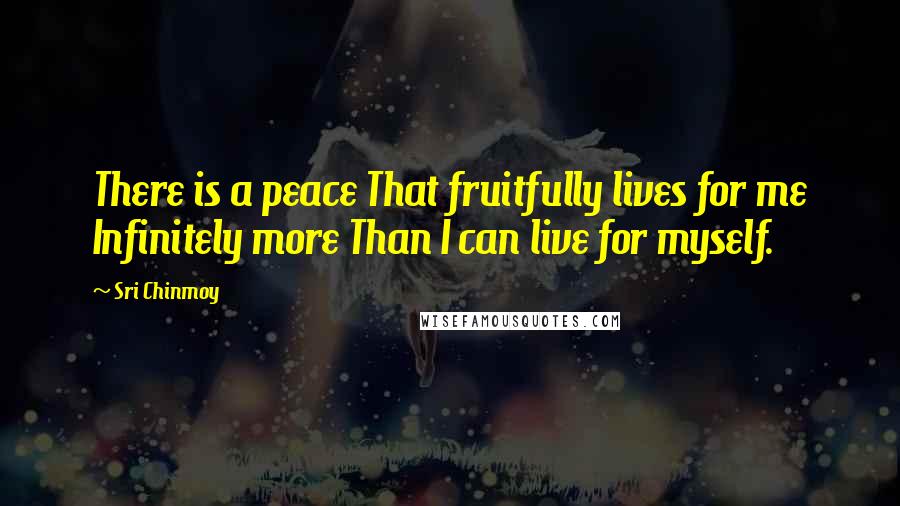 Sri Chinmoy Quotes: There is a peace That fruitfully lives for me Infinitely more Than I can live for myself.
