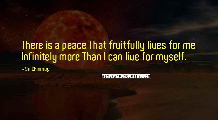 Sri Chinmoy Quotes: There is a peace That fruitfully lives for me Infinitely more Than I can live for myself.