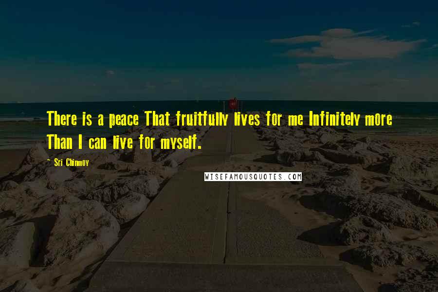 Sri Chinmoy Quotes: There is a peace That fruitfully lives for me Infinitely more Than I can live for myself.