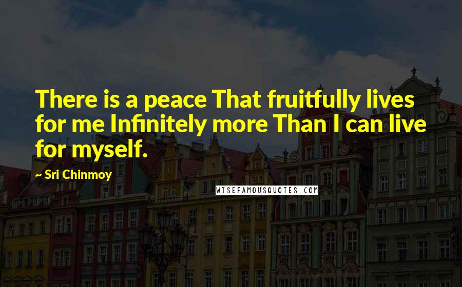 Sri Chinmoy Quotes: There is a peace That fruitfully lives for me Infinitely more Than I can live for myself.