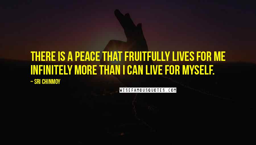 Sri Chinmoy Quotes: There is a peace That fruitfully lives for me Infinitely more Than I can live for myself.