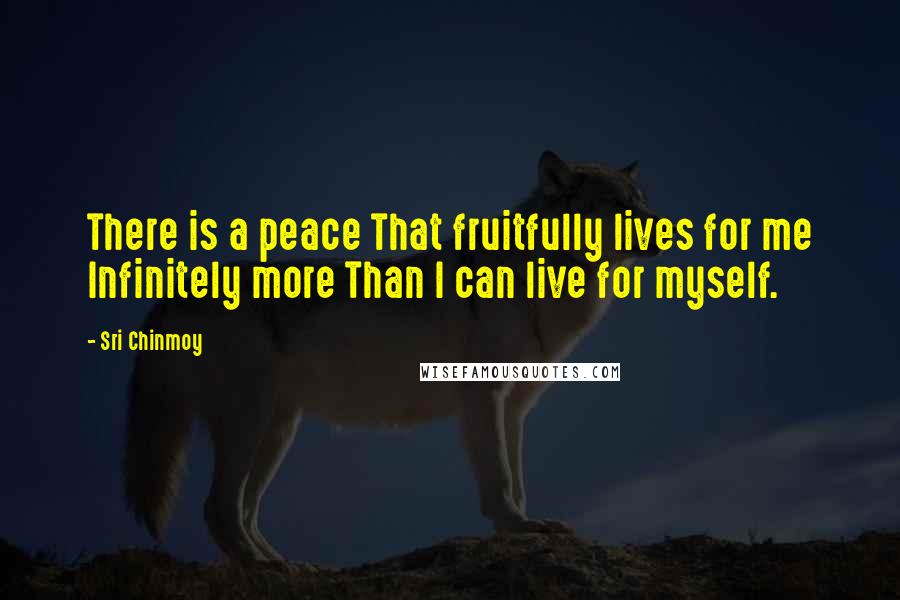 Sri Chinmoy Quotes: There is a peace That fruitfully lives for me Infinitely more Than I can live for myself.