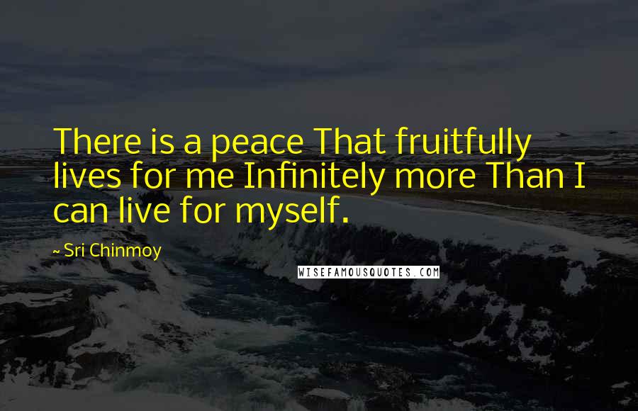 Sri Chinmoy Quotes: There is a peace That fruitfully lives for me Infinitely more Than I can live for myself.