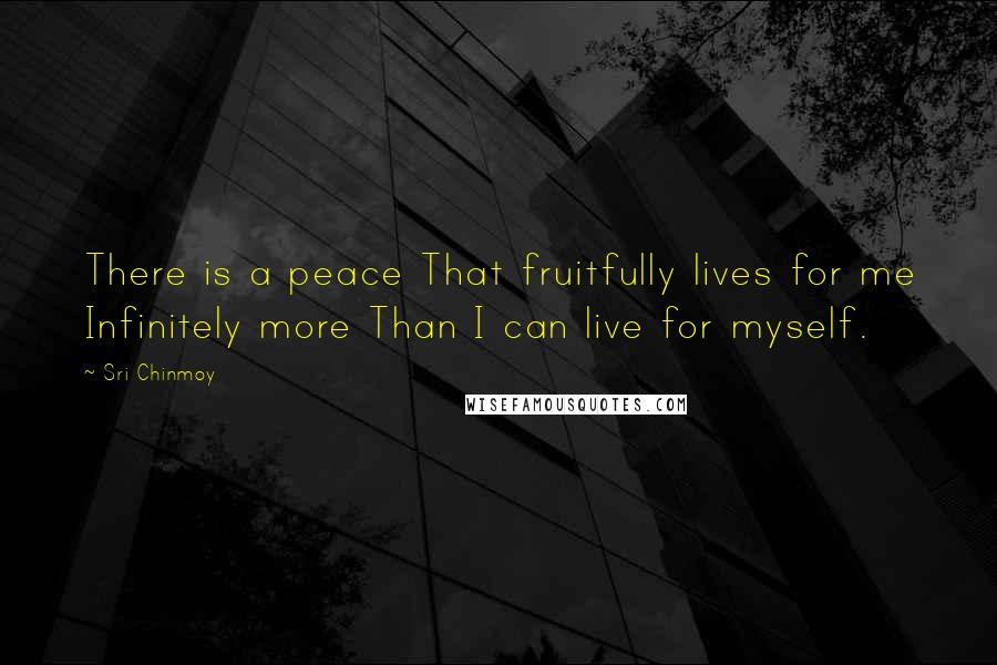 Sri Chinmoy Quotes: There is a peace That fruitfully lives for me Infinitely more Than I can live for myself.