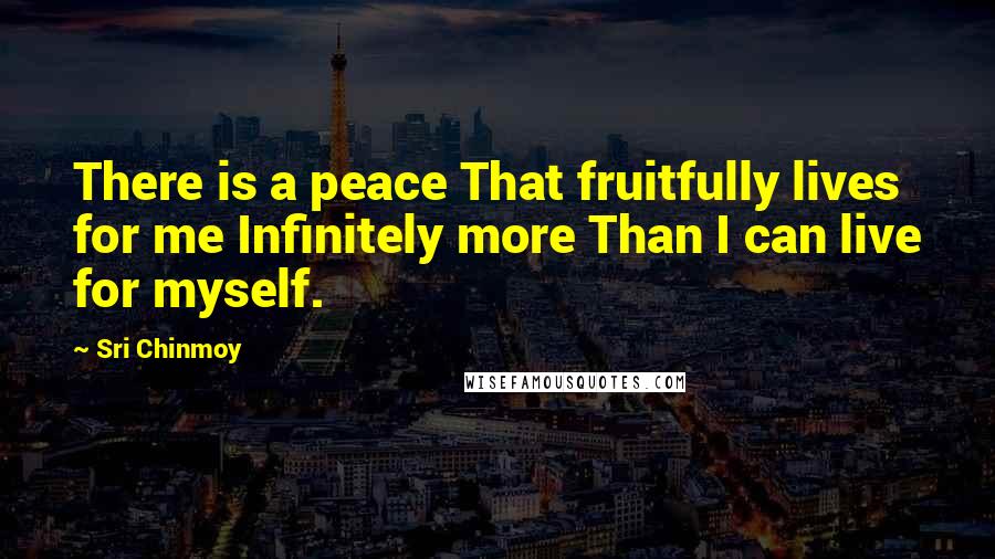 Sri Chinmoy Quotes: There is a peace That fruitfully lives for me Infinitely more Than I can live for myself.