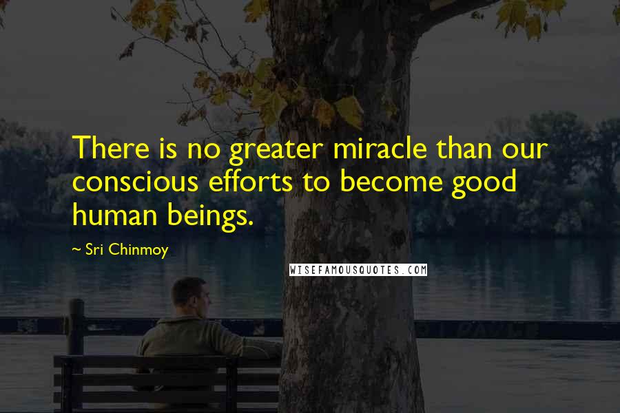 Sri Chinmoy Quotes: There is no greater miracle than our conscious efforts to become good human beings.