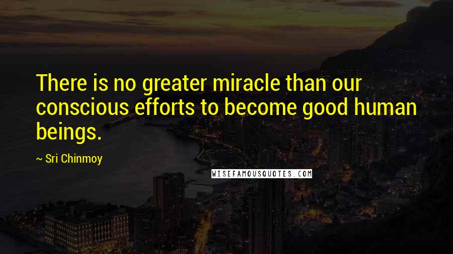 Sri Chinmoy Quotes: There is no greater miracle than our conscious efforts to become good human beings.