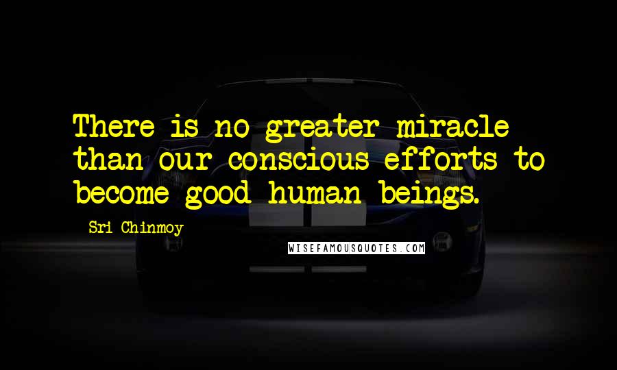 Sri Chinmoy Quotes: There is no greater miracle than our conscious efforts to become good human beings.